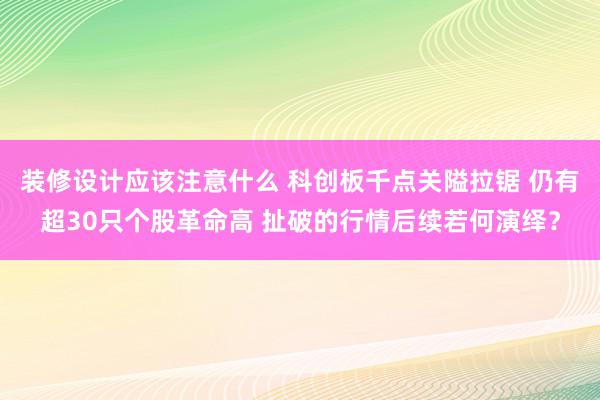 装修设计应该注意什么 科创板千点关隘拉锯 仍有超30只个股革命高 扯破的行情后续若何演绎？