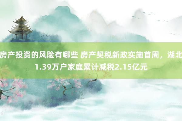 房产投资的风险有哪些 房产契税新政实施首周，湖北1.39万户家庭累计减税2.15亿元