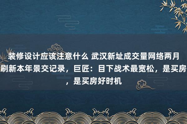 装修设计应该注意什么 武汉新址成交量网络两月破万，刷新本年景交记录，巨匠：目下战术最宽松，是买房好时机