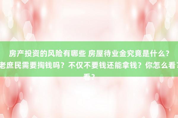 房产投资的风险有哪些 房屋待业金究竟是什么？老庶民需要掏钱吗？不仅不要钱还能拿钱？你怎么看？