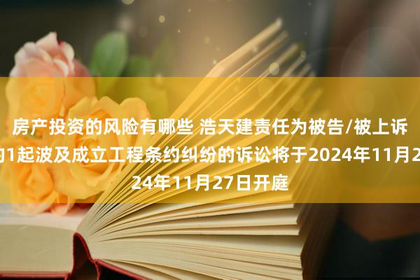 房产投资的风险有哪些 浩天建责任为被告/被上诉东谈主的1起波及成立工程条约纠纷的诉讼将于2024年11月27日开庭