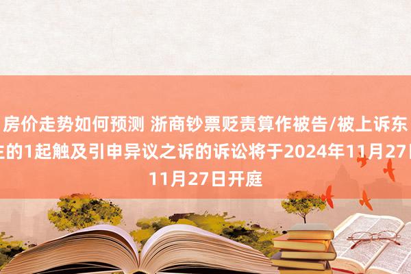 房价走势如何预测 浙商钞票贬责算作被告/被上诉东说念主的1起触及引申异议之诉的诉讼将于2024年11月27日开庭