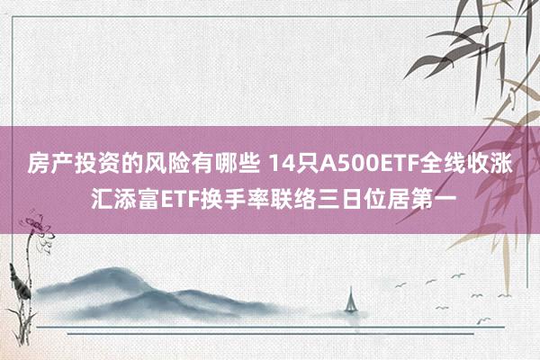 房产投资的风险有哪些 14只A500ETF全线收涨 汇添富ETF换手率联络三日位居第一