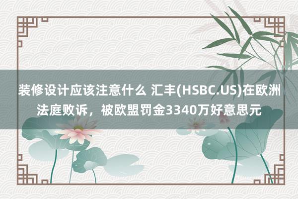 装修设计应该注意什么 汇丰(HSBC.US)在欧洲法庭败诉，被欧盟罚金3340万好意思元