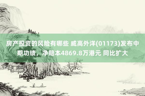 房产投资的风险有哪些 威高外洋(01173)发布中期功绩，净赔本4869.8万港元 同比扩大