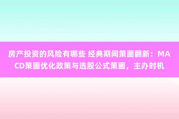 房产投资的风险有哪些 经典期间策画翻新：MACD策画优化政策与选股公式策画，主办时机