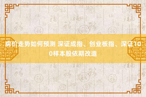 房价走势如何预测 深证成指、创业板指、深证100样本股依期改造