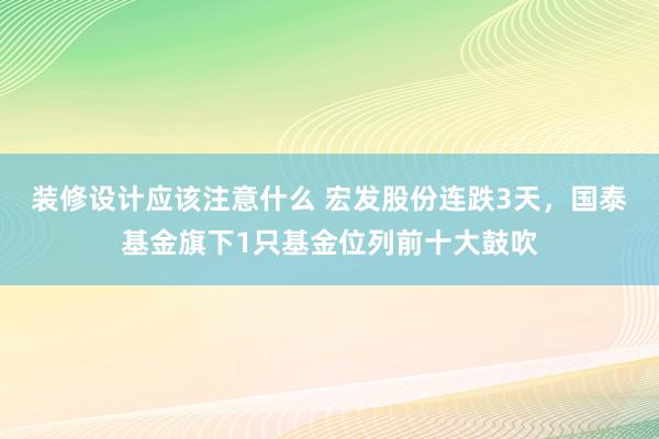 装修设计应该注意什么 宏发股份连跌3天，国泰基金旗下1只基金位列前十大鼓吹