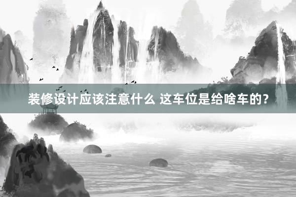 装修设计应该注意什么 这车位是给啥车的？