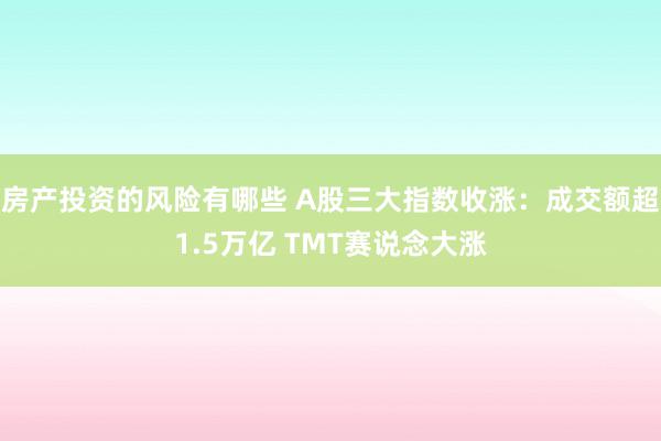 房产投资的风险有哪些 A股三大指数收涨：成交额超1.5万亿 TMT赛说念大涨