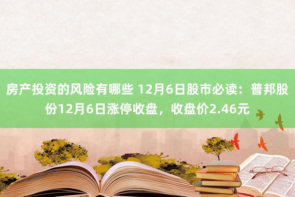 房产投资的风险有哪些 12月6日股市必读：普邦股份12月6日涨停收盘，收盘价2.46元