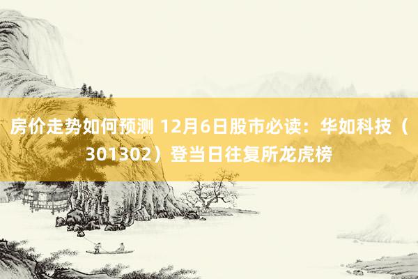 房价走势如何预测 12月6日股市必读：华如科技（301302）登当日往复所龙虎榜