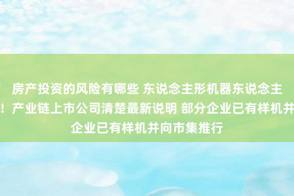 房产投资的风险有哪些 东说念主形机器东说念主赛说念火热！产业链上市公司清楚最新说明 部分企业已有样机并向市集推行