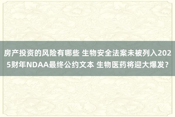 房产投资的风险有哪些 生物安全法案未被列入2025财年NDAA最终公约文本 生物医药将迎大爆发？