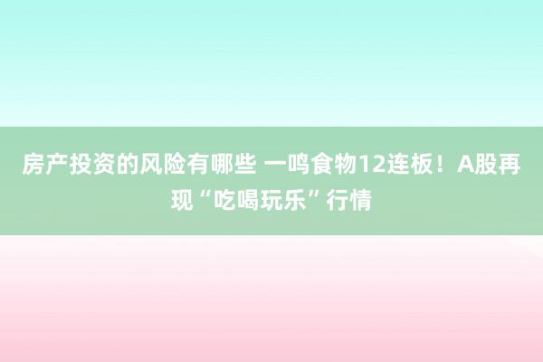 房产投资的风险有哪些 一鸣食物12连板！A股再现“吃喝玩乐”行情