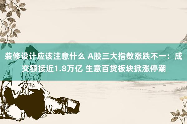 装修设计应该注意什么 A股三大指数涨跌不一：成交额接近1.8万亿 生意百货板块掀涨停潮