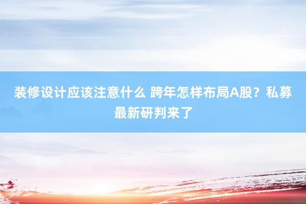 装修设计应该注意什么 跨年怎样布局A股？私募最新研判来了