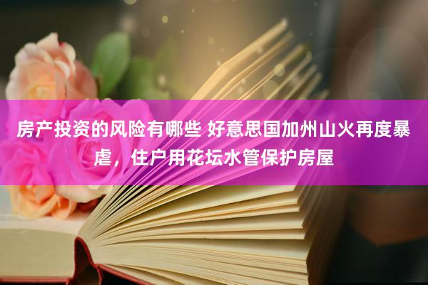 房产投资的风险有哪些 好意思国加州山火再度暴虐，住户用花坛水管保护房屋