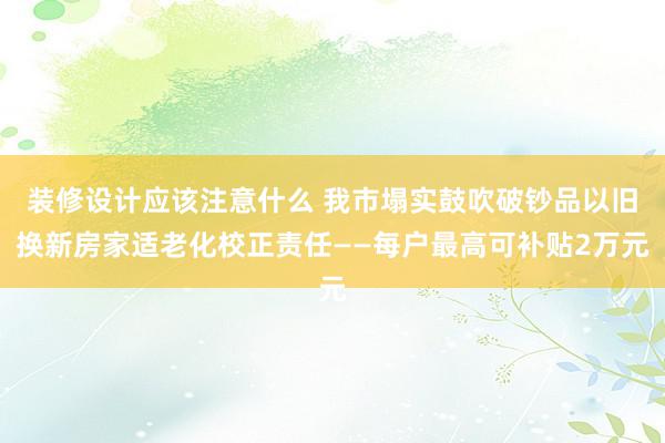 装修设计应该注意什么 我市塌实鼓吹破钞品以旧换新房家适老化校正责任——每户最高可补贴2万元