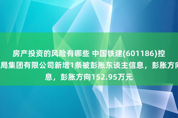 房产投资的风险有哪些 中国铁建(601186)控股的中铁十五局集团有限公司新增1条被彭胀东谈主信息，彭胀方向152.95万元