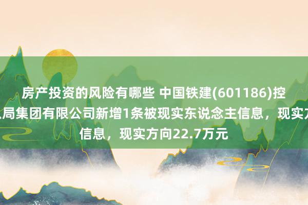 房产投资的风险有哪些 中国铁建(601186)控股的中铁十八局集团有限公司新增1条被现实东说念主信息，现实方向22.7万元