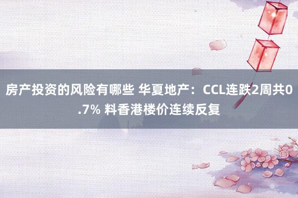 房产投资的风险有哪些 华夏地产：CCL连跌2周共0.7% 料香港楼价连续反复