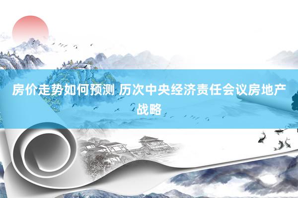 房价走势如何预测 历次中央经济责任会议房地产战略