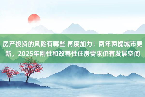 房产投资的风险有哪些 再度加力！两年两提城市更新，2025年刚性和改善性住房需求仍有发展空间