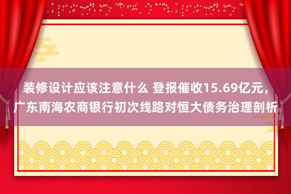 装修设计应该注意什么 登报催收15.69亿元，广东南海农商银行初次线路对恒大债务治理剖析