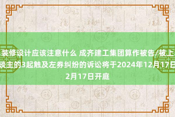 装修设计应该注意什么 成齐建工集团算作被告/被上诉东谈主的3起触及左券纠纷的诉讼将于2024年12月17日开庭