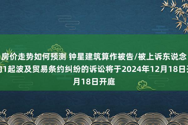 房价走势如何预测 钟星建筑算作被告/被上诉东说念主的1起波及贸易条约纠纷的诉讼将于2024年12月18日开庭