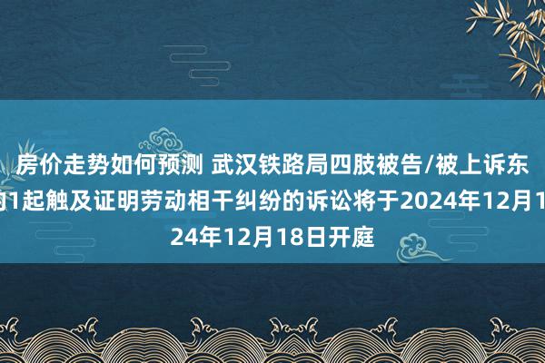 房价走势如何预测 武汉铁路局四肢被告/被上诉东说念主的1起触及证明劳动相干纠纷的诉讼将于2024年12月18日开庭