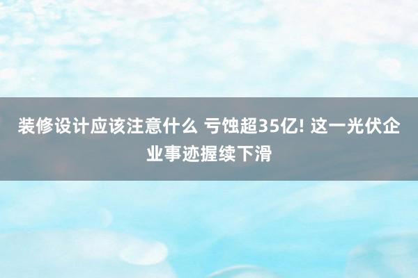 装修设计应该注意什么 亏蚀超35亿! 这一光伏企业事迹握续下滑