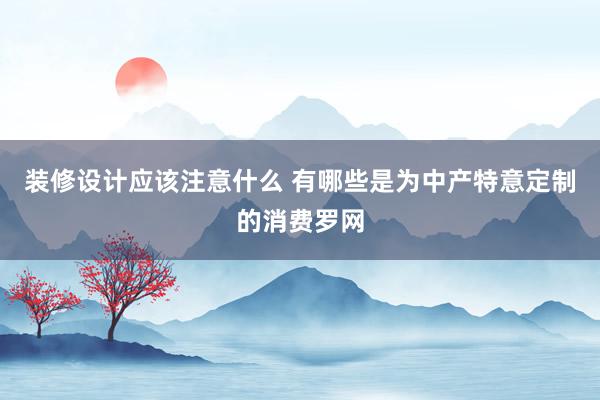 装修设计应该注意什么 有哪些是为中产特意定制的消费罗网