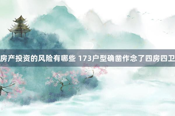 房产投资的风险有哪些 173户型确凿作念了四房四卫