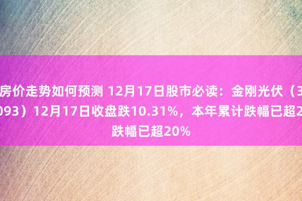 房价走势如何预测 12月17日股市必读：金刚光伏（300093）12月17日收盘跌10.31%，本年累计跌幅已超20%