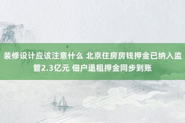 装修设计应该注意什么 北京住房房钱押金已纳入监管2.3亿元 佃户退租押金同步到账