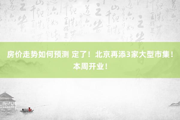 房价走势如何预测 定了！北京再添3家大型市集！本周开业！