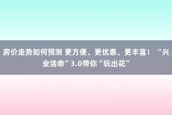 房价走势如何预测 更方便、更优惠、更丰富！ “兴业活命”3.0带你“玩出花”