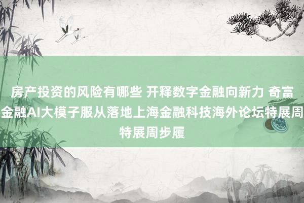 房产投资的风险有哪些 开释数字金融向新力 奇富科技金融AI大模子服从落地上海金融科技海外论坛特展周步履