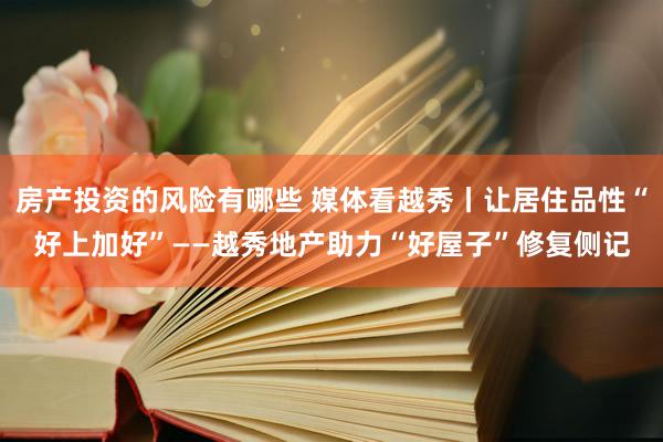 房产投资的风险有哪些 媒体看越秀丨让居住品性“好上加好”——越秀地产助力“好屋子”修复侧记