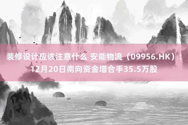 装修设计应该注意什么 安能物流（09956.HK）：12月20日南向资金增合手35.5万股