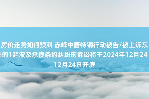 房价走势如何预测 赤峰中唐特钢行动被告/被上诉东说念主的1起波及承揽条约纠纷的诉讼将于2024年12月24日开庭