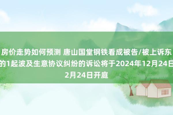 房价走势如何预测 唐山国堂钢铁看成被告/被上诉东谈主的1起波及生意协议纠纷的诉讼将于2024年12月24日开庭