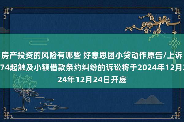 房产投资的风险有哪些 好意思团小贷动作原告/上诉东谈主的74起触及小额借款条约纠纷的诉讼将于2024年12月24日开庭