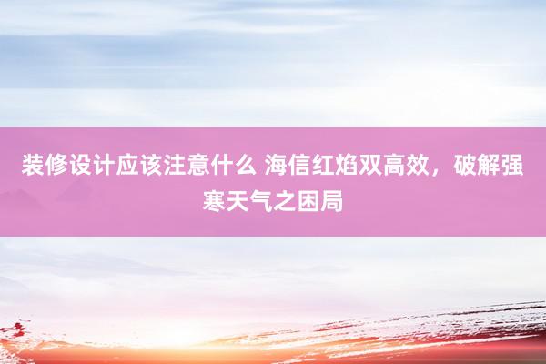 装修设计应该注意什么 海信红焰双高效，破解强寒天气之困局