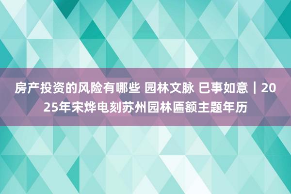 房产投资的风险有哪些 园林文脉 巳事如意｜2025年宋烨电刻苏州园林匾额主题年历