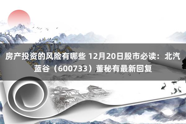 房产投资的风险有哪些 12月20日股市必读：北汽蓝谷（600733）董秘有最新回复