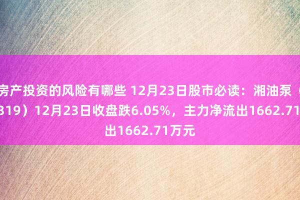 房产投资的风险有哪些 12月23日股市必读：湘油泵（603319）12月23日收盘跌6.05%，主力净流出1662.71万元