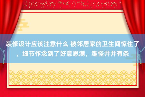 装修设计应该注意什么 被邻居家的卫生间惊住了，细节作念到了好意思满，难怪井井有条